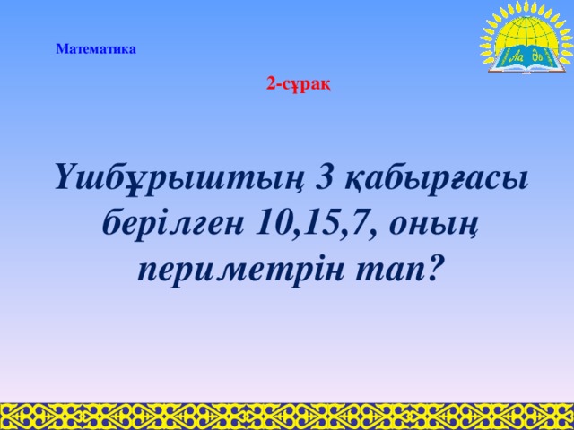 Математика 2-сұрақ Үшбұрыштың 3 қабырғасы берілген 10,15,7, оның периметрін тап?