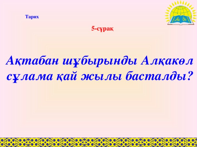 Тарих 5-сұрақ Ақтабан шұбырынды Алқакөл сұлама қай жылы басталды?