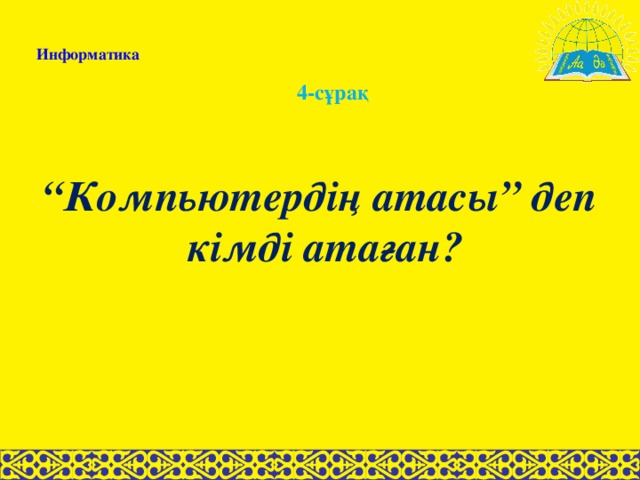 Информатика 4-сұрақ “ Компьютердің атасы” деп кімді атаған?