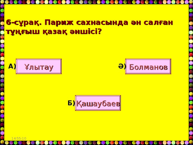 6- сұрақ. Париж сахнасында ән салған тұңғыш қазақ әншісі? Ұлытау Болманов А) Ә) Қашаубаев Б) 14:55:03