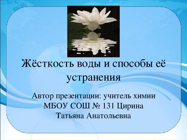 Жёсткость воды и способы её устранения Автор презентации: учитель химии МБОУ СОШ № 131 Цирина Татьяна Анатольевна