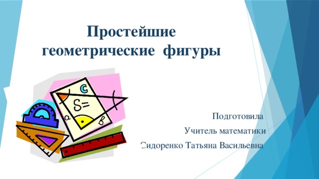 Простейшие геометрические фигуры Подготовила Учитель математики Сидоренко Татьяна Васильевна