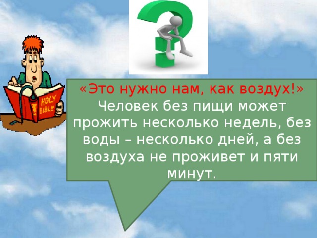 «Это нужно нам, как воздух!» Человек без пищи может прожить несколько недель, без воды – несколько дней, а без воздуха не проживет и пяти минут.