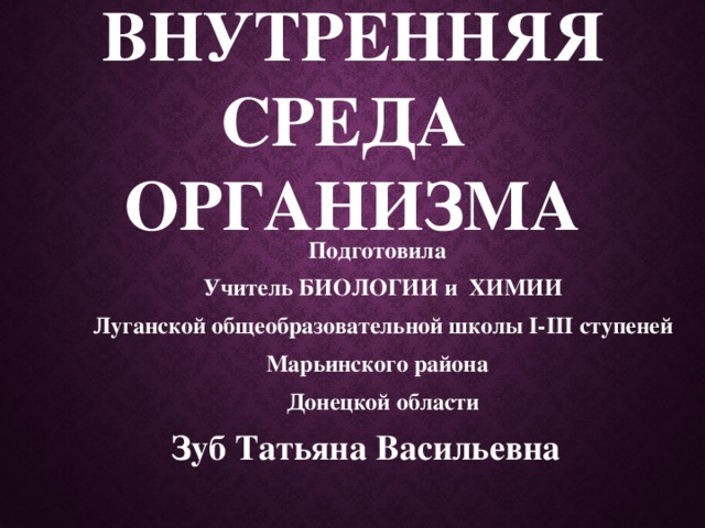 Внутренняя среда  организма Подготовила Учитель БИОЛОГИИ и ХИМИИ Луганской общеобразовательной школы I-III ступеней Марьинского района  Донецкой области Зуб Татьяна Васильевна