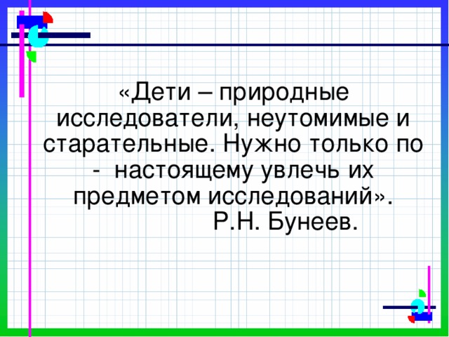 «Дети – природные исследователи, неутомимые и старательные. Нужно только по - настоящему увлечь их предметом исследований».  Р.Н. Бунеев.