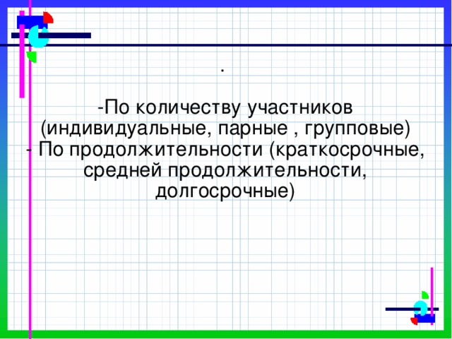 .   -По количеству участников (индивидуальные, парные , групповые)  - По продолжительности (краткосрочные, средней продолжительности, долгосрочные)