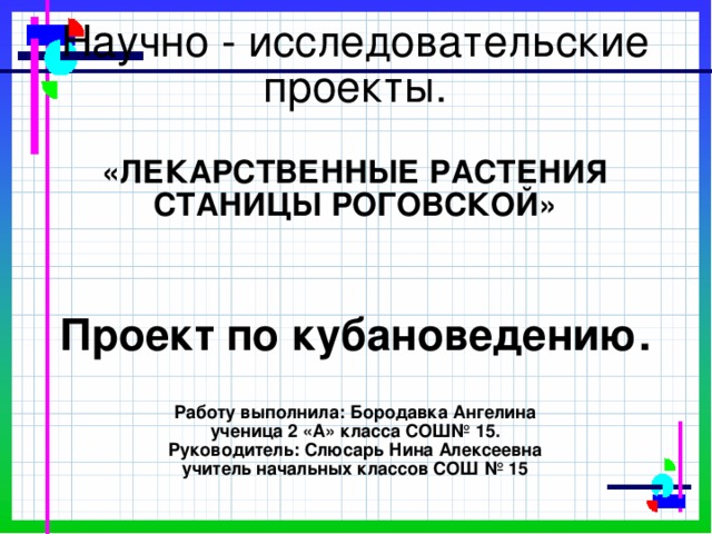 Научно - исследовательские проекты.   «ЛЕКАРСТВЕННЫЕ РАСТЕНИЯ СТАНИЦЫ РОГОВСКОЙ»        Проект по кубановедению.     Работу выполнила: Бородавка Ангелина  ученица 2 «А» класса СОШ№ 15.  Руководитель: Слюсарь Нина Алексеевна  учитель начальных классов СОШ № 15