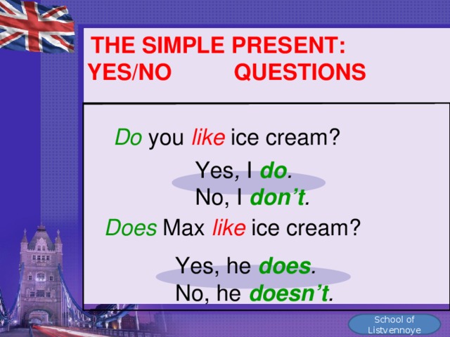 THE SIMPLE PRESENT: YES/NO QUESTIONS  Do  you  like  ice cream? Yes , I  do . No, I  don’t .  Does  Max  like  ice cream? Yes, he  does . No, he  doesn’t . School of Listvennoye