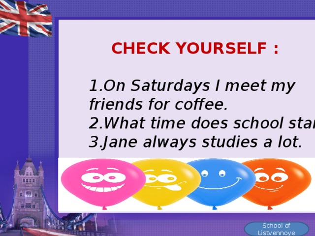 CHECK YOURSELF : On Saturdays I meet my friends for coffee. 2.What time does school start? 3.Jane always studies a lot.  School of Listvennoye