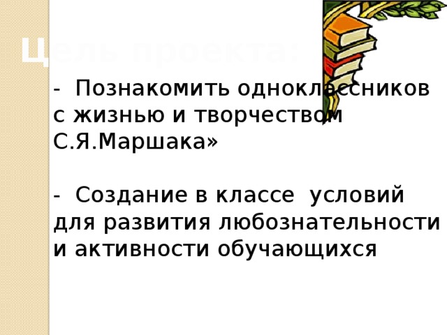 Цель проекта: - Познакомить одноклассников с жизнью и творчеством С.Я.Маршака» - Создание в классе условий для развития любознательности и активности обучающихся