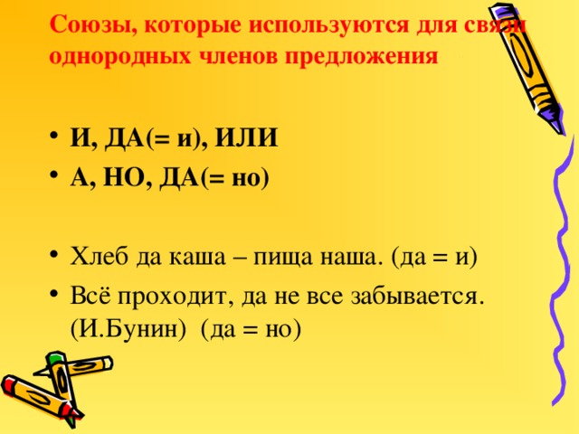 Союзы, которые используются для связи однородных членов предложения И, ДА(= и), ИЛИ А, НО, ДА(= но)  Хлеб да каша – пища наша. (да = и) Всё проходит, да не все забывается.(И.Бунин) (да = но)