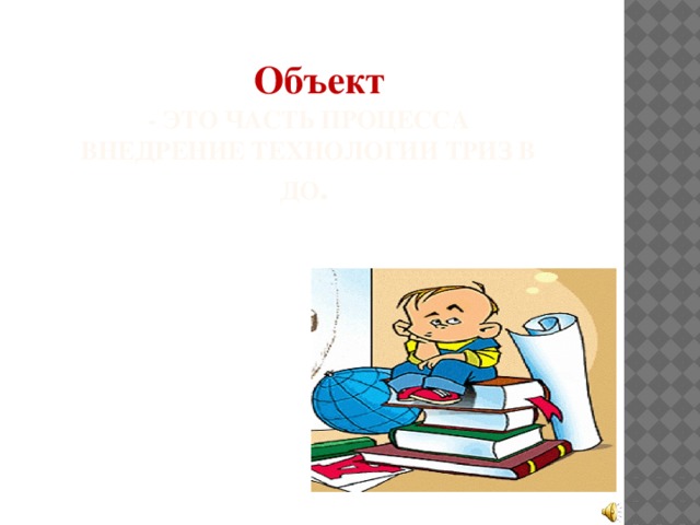 Объект - это часть процесса внедрение технологии ТРИЗ в ДО .