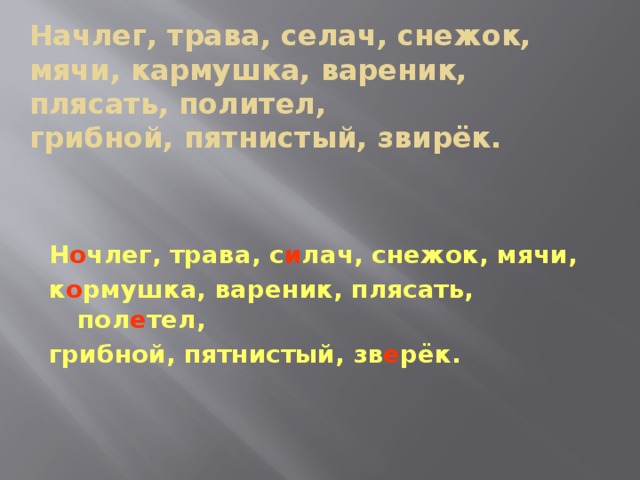 Начлег, трава, селач, снежок, мячи, кармушка, вареник, плясать, полител,  грибной, пятнистый, звирёк. Н о члег, трава,  с и лач,  снежок, мячи,  к о рмушка, вареник, плясать,  пол е тел, грибной, пятнистый,  зв е рёк.