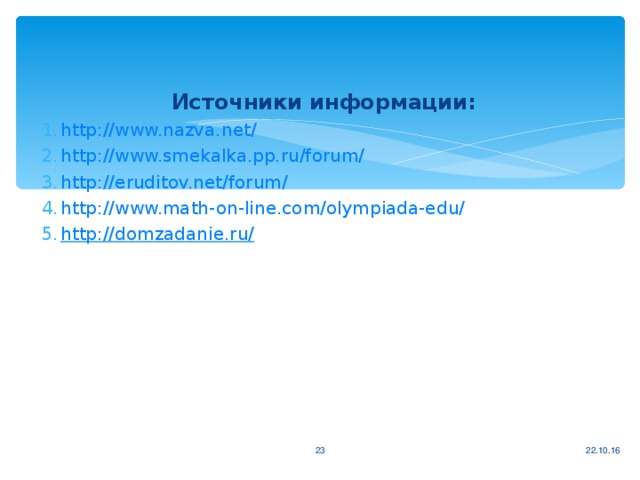 Источники информации: http://www.nazva.net/ http://www.smekalka.pp.ru/forum/ http://eruditov.net/forum/ http://www.math-on-line.com/olympiada-edu/ http://domzadanie.ru/ 22.10.16