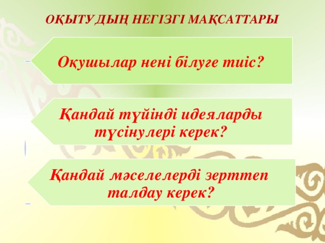 Оқушылар нені білуге тиіс? Қандай түйінді идеяларды түсінулері керек? Қандай мәселелерді зерттеп талдау керек? Оқытудың негізгі мақсаттары