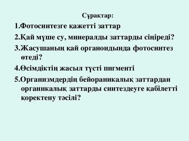 Сұрақтар: 1.Фотосинтезге қажетті заттар 2.Қай мүше су, минералды заттарды сіңіреді? 3.Жасушаның қай органоидында фотосинтез өтеді? 4.Өсімдіктің жасыл түсті пигменті 5.Организмдердің бейораникалық заттардан органикалық заттарды синтездеуге қабілетті қоректену тәсілі?