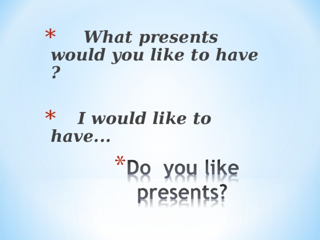 What presents would you like to have ?   I would like to have...