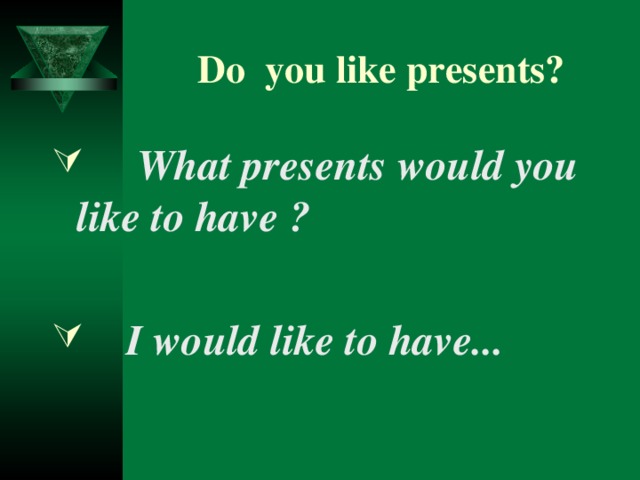 Do  you like presents?  What presents would you like to have ?