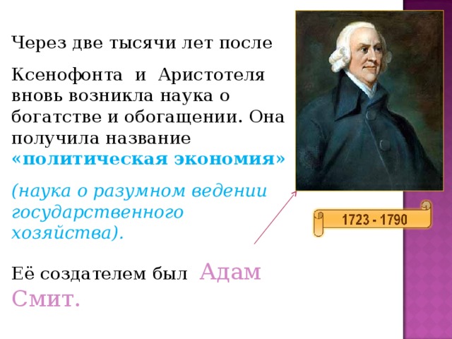 Через две тысячи лет после Ксенофонта и Аристотеля вновь возникла наука о богатстве и обогащении. Она получила название «политическая экономия»  (наука о разумном ведении государственного хозяйства). Её создателем был Адам Смит.