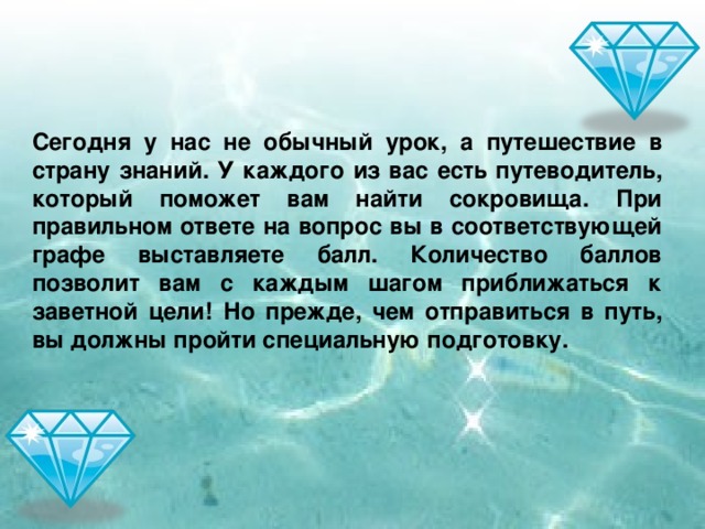 Сегодня у нас не обычный урок, а путешествие в страну знаний. У каждого из вас есть путеводитель, который поможет вам найти сокровища. При правильном ответе на вопрос вы в соответствующей графе выставляете балл. Количество баллов позволит вам с каждым шагом приближаться к заветной цели! Но прежде, чем отправиться в путь, вы должны пройти специальную подготовку.