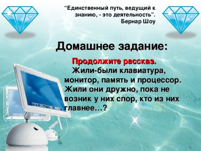 “ Единственный путь, ведущий к знанию, - это деятельность”. Бернар Шоу Домашнее задание: Продолжите рассказ. Жили-были клавиатура, монитор, память и процессор. Жили они дружно, пока не возник у них спор, кто из них главнее…?