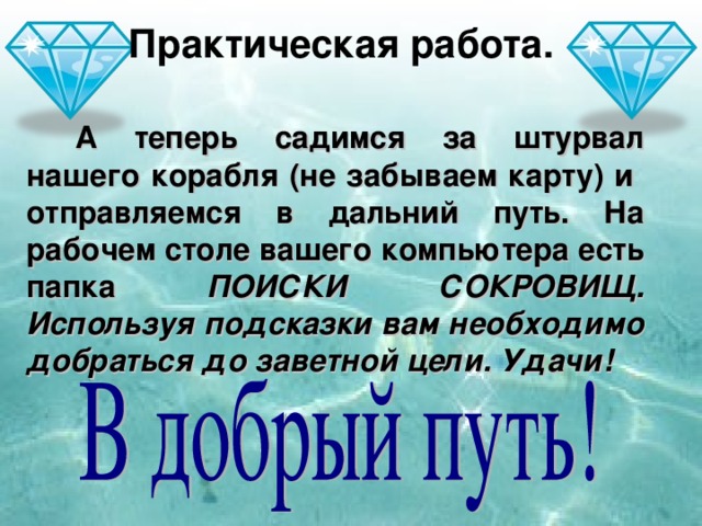 Практическая работа.  А теперь садимся за штурвал нашего корабля (не забываем карту) и отправляемся в дальний путь. На рабочем столе вашего компьютера есть папка ПОИСКИ СОКРОВИЩ. Используя подсказки вам необходимо добраться до заветной цели. Удачи!