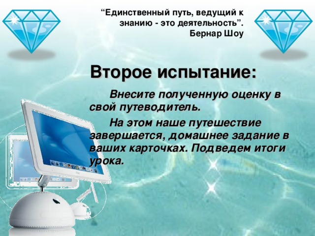 “ Единственный путь, ведущий к знанию - это деятельность”. Бернар Шоу Второе испытание: Внесите полученную оценку в свой путеводитель. На этом наше путешествие завершается, домашнее задание в ваших карточках. Подведем итоги урока.