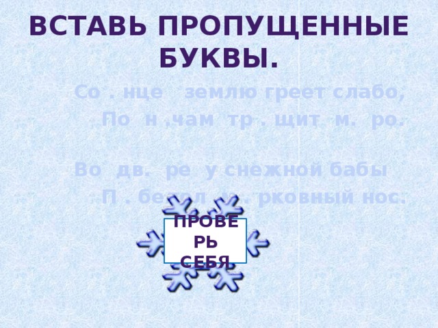 Проверь себя Вставь пропущенные буквы.  Со . нце землю греет слабо,  По н .чам тр . щит м. ро.  Во дв. ре у снежной бабы  П . белел м . рковный нос.