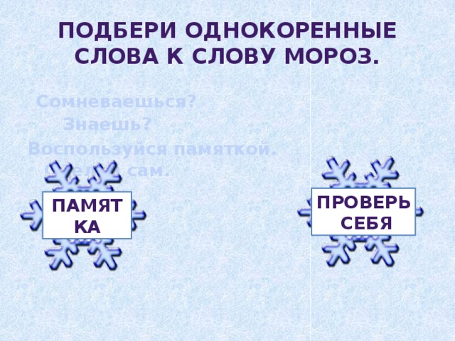 Подбери однокоренные слова к слову мороз.  Сомневаешься? Знаешь? Воспользуйся памяткой. Сделай сам.  Проверь  себя памятка