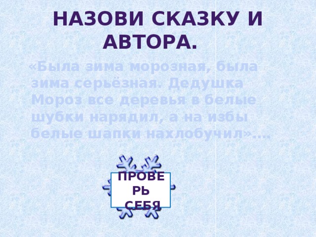 Проверь  себя Назови сказку и автора.   «Была зима морозная, была зима серьёзная. Дедушка Мороз все деревья в белые шубки нарядил, а на избы белые шапки нахлобучил»….