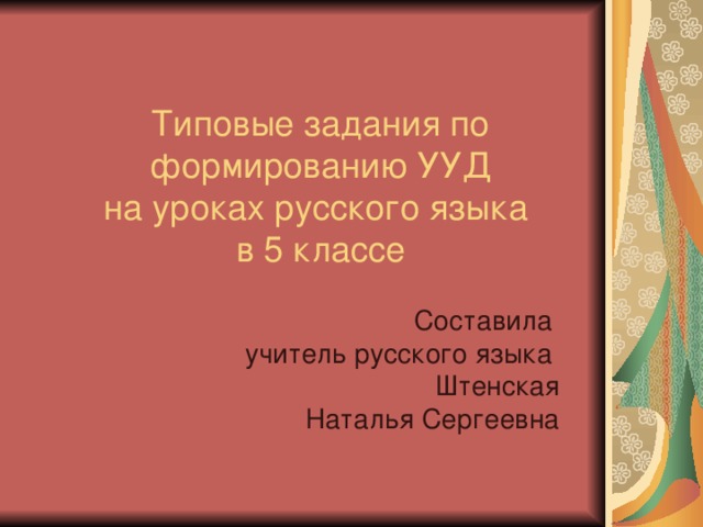 Типовые задания по формированию УУД  на уроках русского языка  в 5 классе Составила учитель русского языка Штенская Наталья Сергеевна