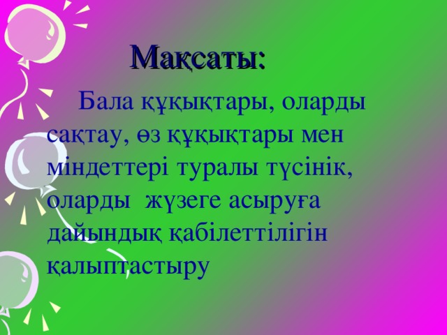 Мақсаты:   Б ала құқықтары, оларды сақтау, өз құқықтары мен міндеттері туралы түсінік, оларды жүзеге асыруға дайындық қабілеттілігін қалыптастыру