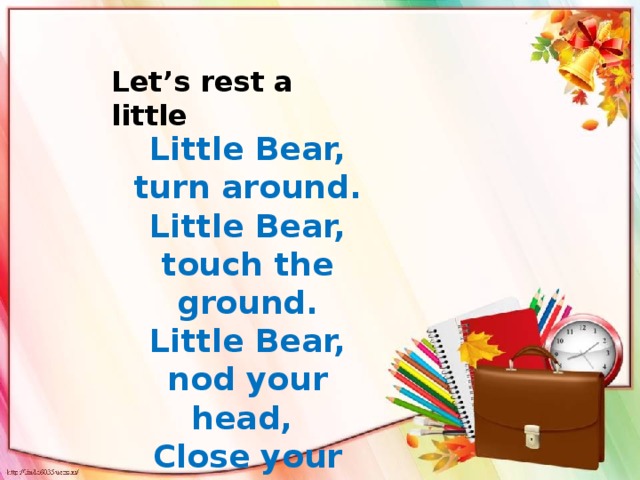 Let’s rest a little Little Bear, turn around. Little Bear, touch the ground. Little Bear, nod your head, Close your eyes and go to bed .