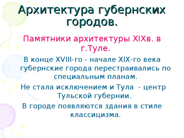 Архитектура губернских городов. Памятники архитектуры XIX в. в г.Туле. В конце XVIII- го - начале XIX -го  века губернские города перестраивались по специальным планам.  Не стала исключением и Тула - центр Тульской губернии. В городе появляются здания в стиле классицизма.