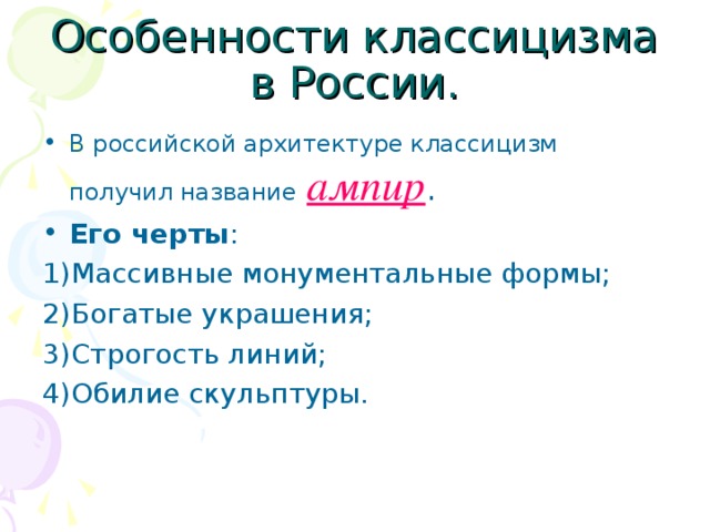 Особенности классицизма в России. В российской архитектуре классицизм получил название  ампир . Его черты : 1)Массивные монументальные формы; 2)Богатые украшения; 3)Строгость линий; 4)Обилие скульптуры.