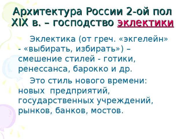 Архитектура России 2-ой пол XIX в. – господство эклектики   Эклектика (от греч. «экгелейн» - «выбирать, избирать») – смешение стилей - готики, ренессанса, барокко и др.   Это стиль нового времени: новых предприятий, государственных учреждений, рынков, банков, мостов.