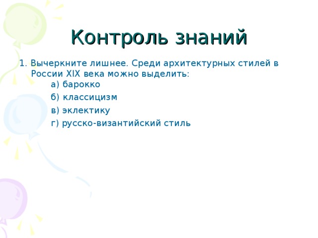 Контроль знаний 1. Вычеркните лишнее. Среди архитектурных стилей в России XIX века можно выделить:   а) барокко   б) классицизм   в) эклектику   г) русско-византийский стиль