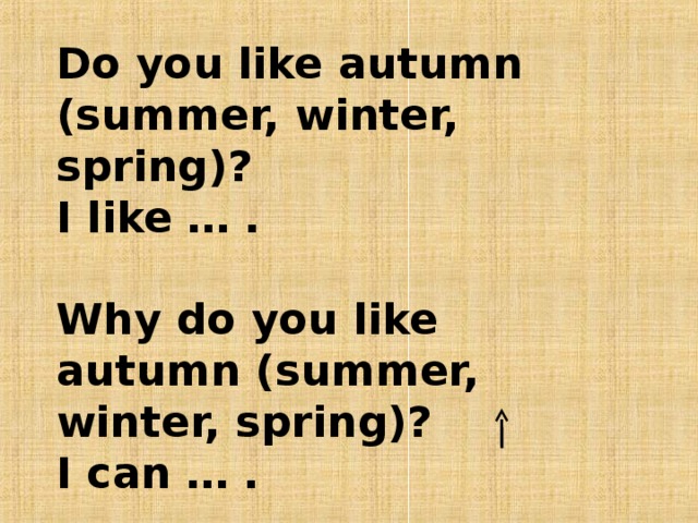 Do you like autumn ( summer, winter, spring)? I like … .  Why do you like autumn (summer, winter, spring)? I can … .