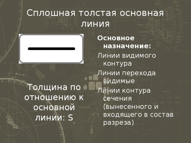 Сплошная толстая основная линия Основное назначение: Линии видимого контура Линии перехода видимые Линии контура сечения (вынесенного и входящего в состав разреза) Толщина по отношению к основной линии: S