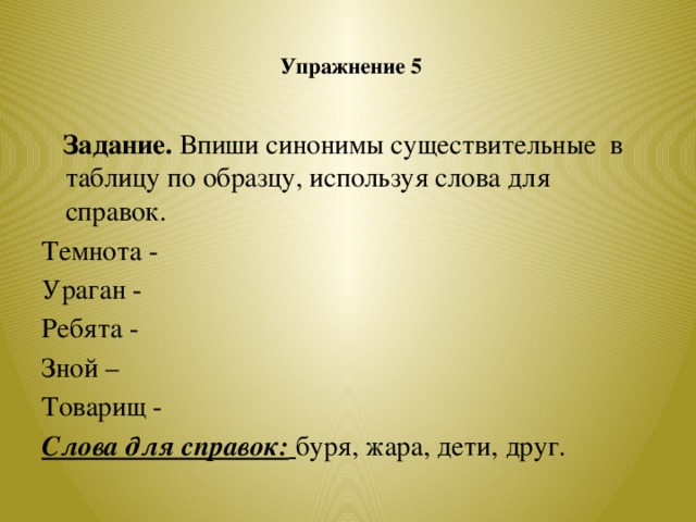 Упражнение 5    Задание. Впиши синонимы существительные в таблицу по образцу, используя слова для справок. Темнота - Ураган - Ребята - Зной – Товарищ - Слова для справок:  буря, жара, дети, друг.