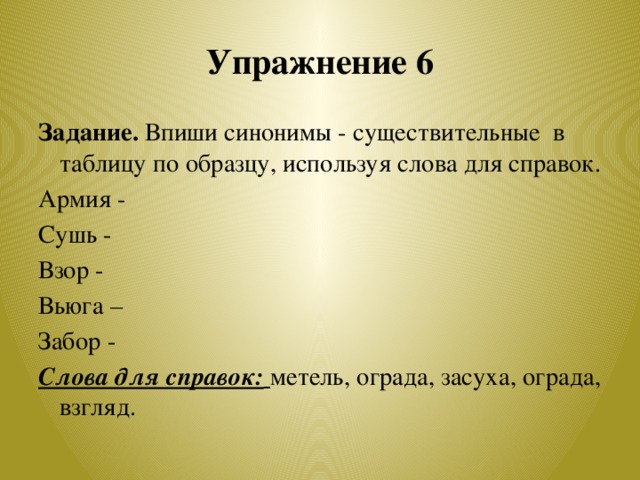 Упражнение 6 Задание. Впиши синонимы - существительные в таблицу по образцу, используя слова для справок.  Армия - Сушь - Взор - Вьюга – Забор - Слова для справок:  метель, ограда, засуха, ограда, взгляд.