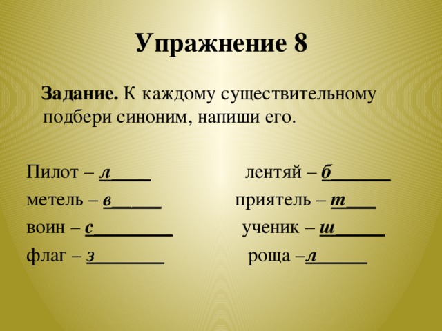 Упражнение 8  Задание. К каждому существительному подбери синоним, напиши его.   Пилот – л____ лентяй – б______ метель – в_____ приятель – т___ воин – с________ ученик – ш_____ флаг – з_______ роща – л_____