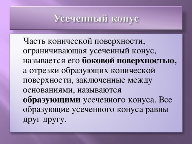 Часть конической поверхности, ограничивающая усеченный конус, называется его боковой поверхностью, а отрезки образующих конической поверхности, заключенные между основаниями, называются образующими усеченного конуса. Все образующие усеченного конуса равны друг другу.