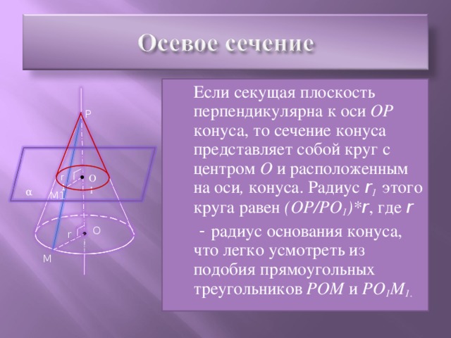 Если секущая плоскость перпендикулярна к оси ОР конуса, то сечение конуса представляет собой круг с центром О и  расположенным на оси , конуса. Радиус r 1  этого круга равен (ОР/РО 1 )* r , где r   - радиус основания конуса, что легко усмотреть из подобия прямоугольных треугольников РОМ и РО 1 М 1.  P r1 О1 α M1 O r M