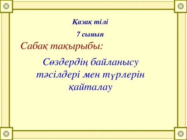 Қазақ тілі 7 сынып Сабақ тақырыбы: Сөздердің байланысу тәсілдері мен түрлерін қайталау