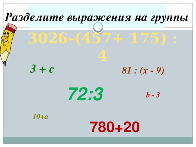 Разделите выражения на группы 3026-(457+ 175) : 4 3 + с 81 : (х - 9) 72:3 b - 3 10+а 780+20