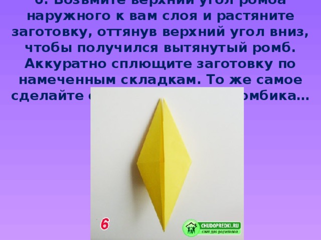 6. Возьмите верхний угол ромба наружного к вам слоя и растяните заготовку, оттянув верхний угол вниз, чтобы получился вытянутый ромб. Аккуратно сплющите заготовку по намеченным складкам. То же самое сделайте с другой стороны ромбика…