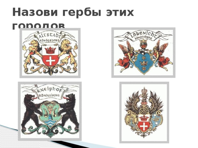 Назови гербы этих городов Альтштадт, Лёбенихт, Кнайпхоф, Кёнигсберг.