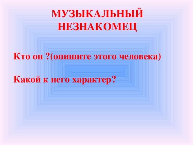 МУЗЫКАЛЬНЫЙ НЕЗНАКОМЕЦ  Кто он ?(опишите этого человека)  Какой к него характер?