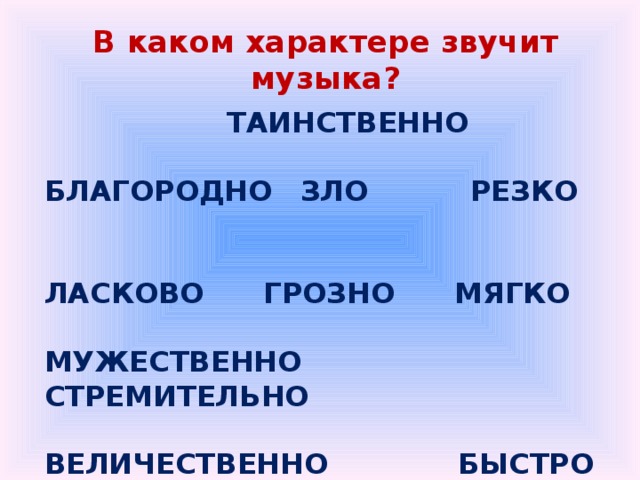 В каком характере звучит музыка?  ТАИНСТВЕННО     благородно  ЗЛО  РЕЗКО  ЛАСКОВО ГРОЗНО МЯГКО  Мужественно СТРЕМИТЕЛЬНО  Величественно БЫСТРО   торжественно